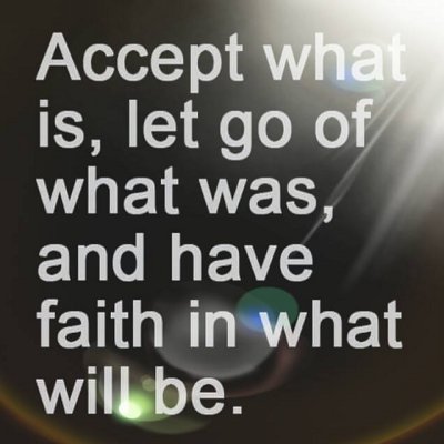 Accept what is, let go of what was, and have faith in what will be.
